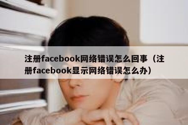 注册facebook网络错误怎么回事(注册facebook显示网络错误怎么办) 第1张 注册facebook网络错误怎么回事(注册facebook显示网络错误怎么办) 第1张