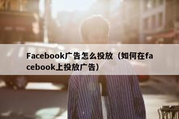 Facebook广告怎么投放(如何在facebook上投放广告) 第1张 Facebook广告怎么投放(如何在facebook上投放广告) 第1张