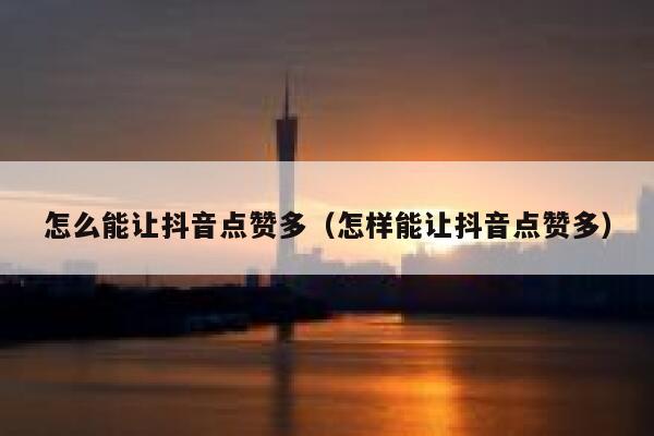 怎么能让抖音点赞多（怎样能让抖音点赞多） 第1张