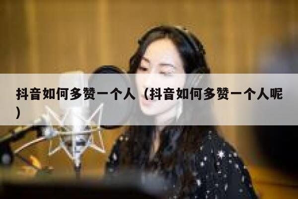 抖音如何多赞一个人（抖音如何多赞一个人呢） 第1张
