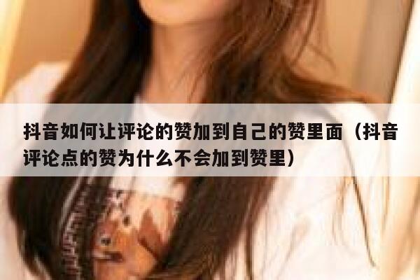 抖音如何让评论的赞加到自己的赞里面（抖音评论点的赞为什么不会加到赞里） 第1张
