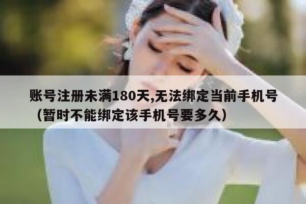 账号注册未满180天,无法绑定当前手机号(暂时不能绑定该手机号要多久) 第1张 账号注册未满180天,无法绑定当前手机号(暂时不能绑定该手机号要多久) 第1张