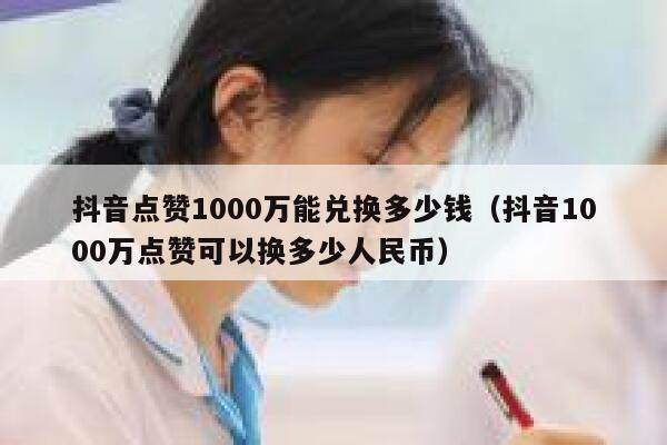 抖音点赞1000万能兑换多少钱（抖音1000万点赞可以换多少人民币） 第1张