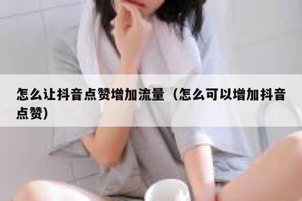 怎么让抖音点赞增加流量（怎么可以增加抖音点赞） 第1张