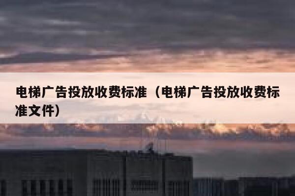 电梯广告投放收费标准（电梯广告投放收费标准文件） 第1张