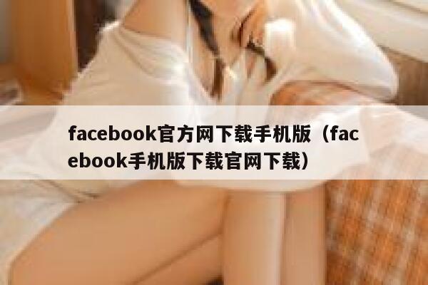 facebook官方网下载手机版（facebook手机版下载官网下载） 第1张