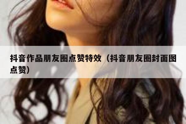 抖音作品朋友圈点赞特效(抖音朋友圈封面图点赞) 第1张 抖音作品朋友圈点赞特效(抖音朋友圈封面图点赞) 第1张