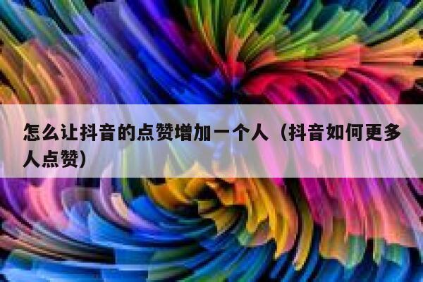 怎么让抖音的点赞增加一个人（抖音如何更多人点赞） 第1张