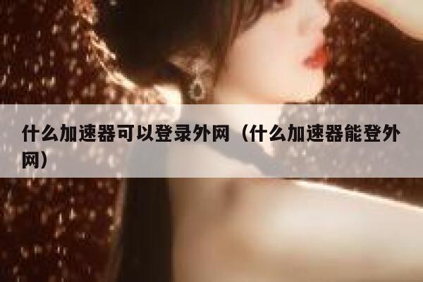 什么加速器可以登录外网（什么加速器能登外网） 第1张