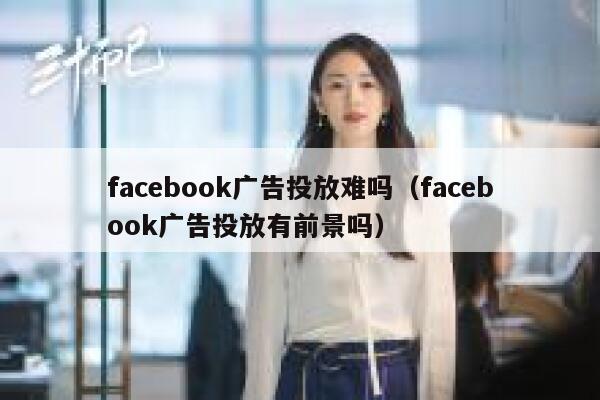 facebook广告投放难吗（facebook广告投放有前景吗） 第1张