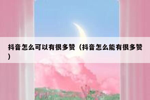 抖音怎么可以有很多赞(抖音怎么能有很多赞) 第1张 抖音怎么可以有很多赞(抖音怎么能有很多赞) 第1张