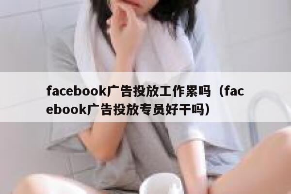 facebook广告投放工作累吗(facebook广告投放专员好干吗) 第1张 facebook广告投放工作累吗(facebook广告投放专员好干吗) 第1张