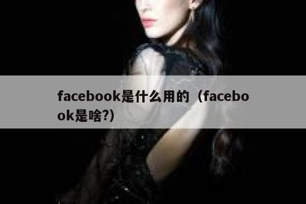 facebook是什么用的（facebook是啥?） 第1张