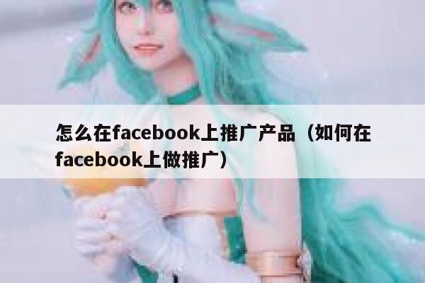 怎么在facebook上推广产品（如何在facebook上做推广） 第1张