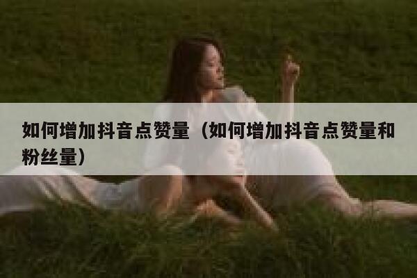 如何增加抖音点赞量（如何增加抖音点赞量和粉丝量） 第1张