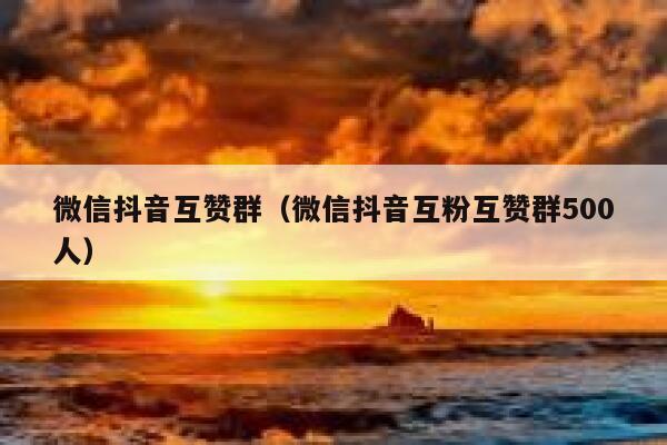 微信抖音互赞群（微信抖音互粉互赞群500人） 第1张