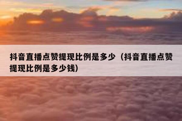 抖音直播点赞提现比例是多少（抖音直播点赞提现比例是多少钱） 第1张