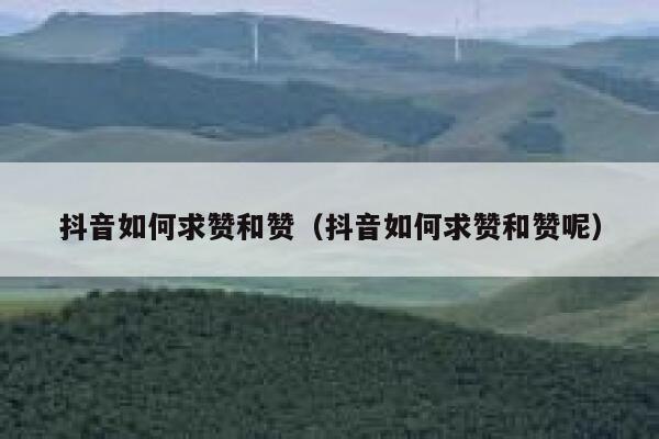 抖音如何求赞和赞(抖音如何求赞和赞呢) 第1张 抖音如何求赞和赞(抖音如何求赞和赞呢) 第1张