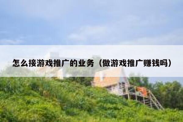 怎么接游戏推广的业务（做游戏推广赚钱吗） 第1张