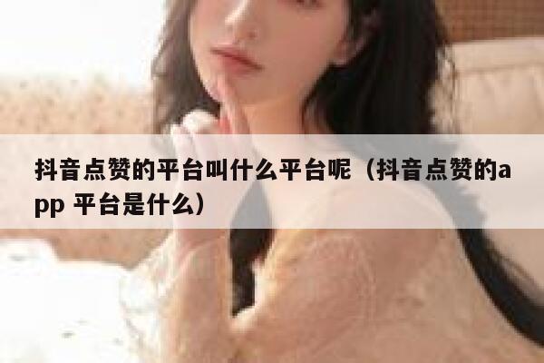 抖音点赞的平台叫什么平台呢(抖音点赞的app 平台是什么) 第1张 抖音点赞的平台叫什么平台呢(抖音点赞的app 平台是什么) 第1张