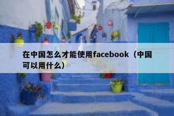 在中国怎么才能使用facebook（中国可以用什么） 第1张