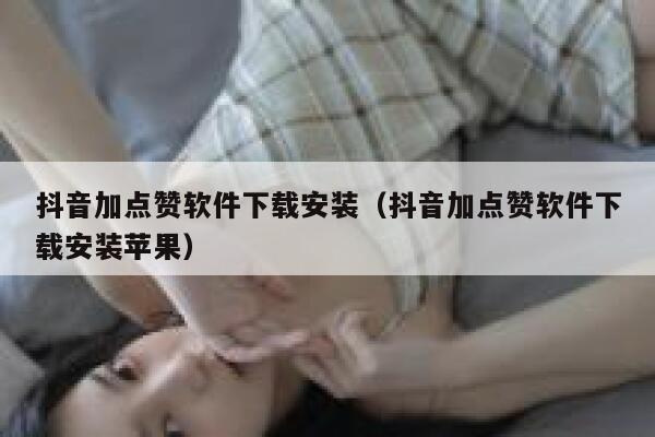 抖音加点赞软件下载安装（抖音加点赞软件下载安装苹果） 第1张