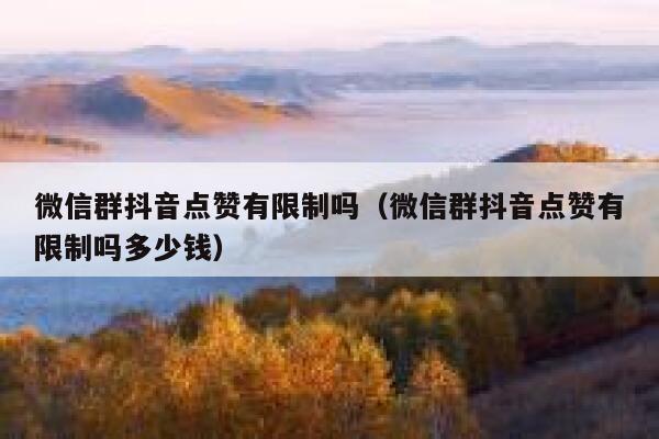 微信群抖音点赞有限制吗（微信群抖音点赞有限制吗多少钱） 第1张