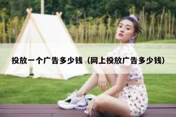 投放一个广告多少钱（网上投放广告多少钱） 第1张