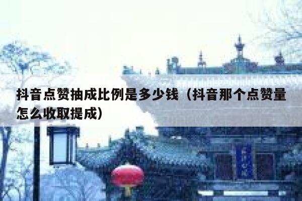 抖音点赞抽成比例是多少钱（抖音那个点赞量怎么收取提成） 第1张