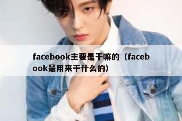 facebook主要是干嘛的（facebook是用来干什么的） 第1张