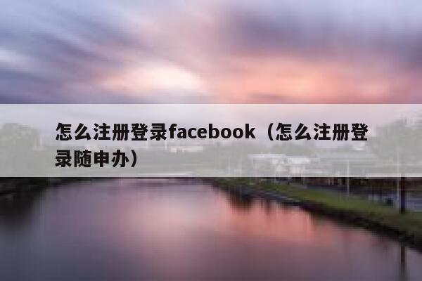 怎么注册登录facebook(怎么注册登录随申办) 第1张 怎么注册登录facebook(怎么注册登录随申办) 第1张