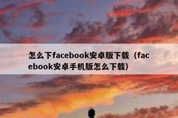 怎么下facebook安卓版下载(facebook安卓手机版怎么下载) 第1张 怎么下facebook安卓版下载(facebook安卓手机版怎么下载) 第1张