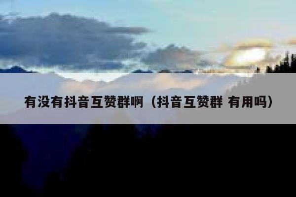 有没有抖音互赞群啊(抖音互赞群 有用吗) 第1张 有没有抖音互赞群啊(抖音互赞群 有用吗) 第1张