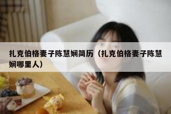 扎克伯格妻子陈慧娴简历(扎克伯格妻子陈慧娴哪里人) 第1张 扎克伯格妻子陈慧娴简历(扎克伯格妻子陈慧娴哪里人) 第1张