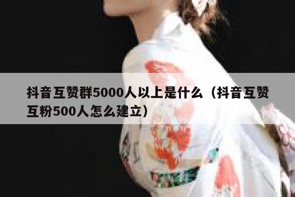 抖音互赞群5000人以上是什么（抖音互赞互粉500人怎么建立） 第1张