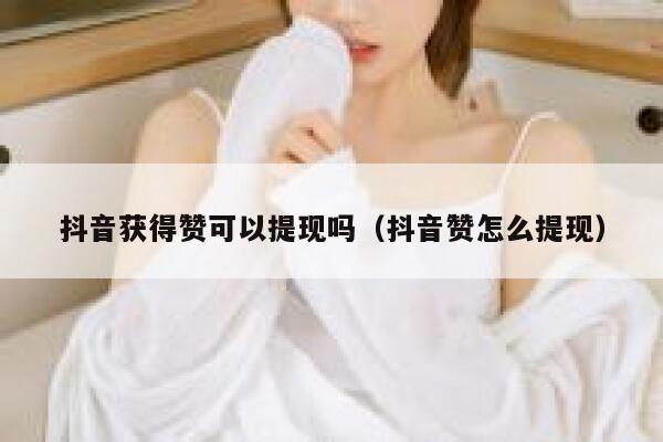 抖音获得赞可以提现吗（抖音赞怎么提现） 第1张