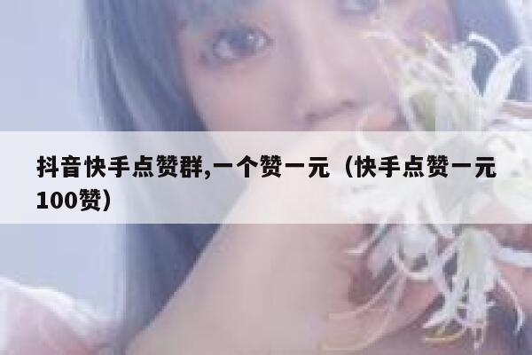抖音快手点赞群,一个赞一元（快手点赞一元100赞） 第1张