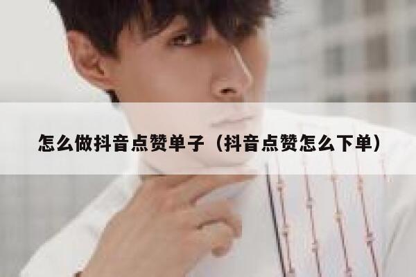 怎么做抖音点赞单子（抖音点赞怎么下单） 第1张