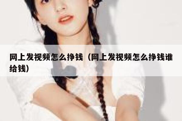 网上发视频怎么挣钱（网上发视频怎么挣钱谁给钱） 第1张