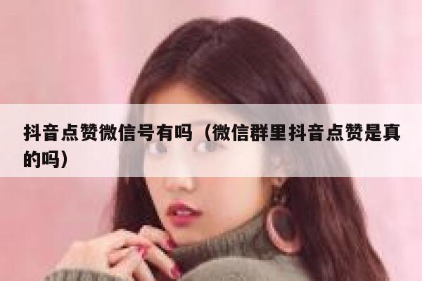 抖音点赞微信号有吗（微信群里抖音点赞是真的吗） 第1张
