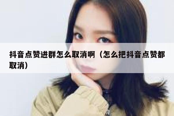 抖音点赞进群怎么取消啊（怎么把抖音点赞都取消） 第1张