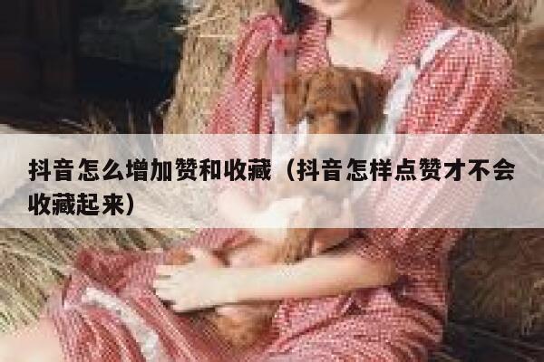 抖音怎么增加赞和收藏（抖音怎样点赞才不会收藏起来） 第1张