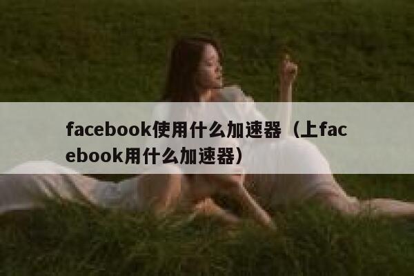facebook使用什么加速器（上facebook用什么加速器） 第1张