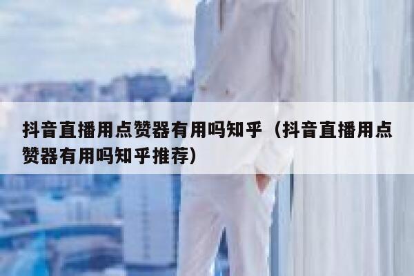 抖音直播用点赞器有用吗知乎（抖音直播用点赞器有用吗知乎推荐） 第1张