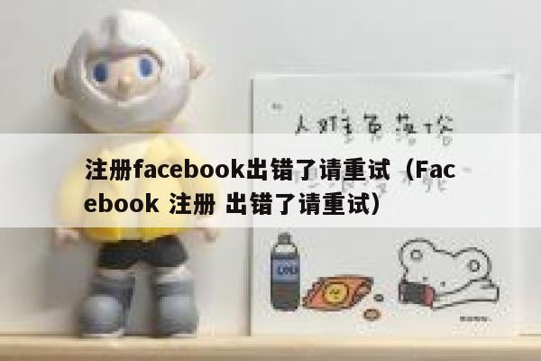 注册facebook出错了请重试（Facebook 注册 出错了请重试） 第1张