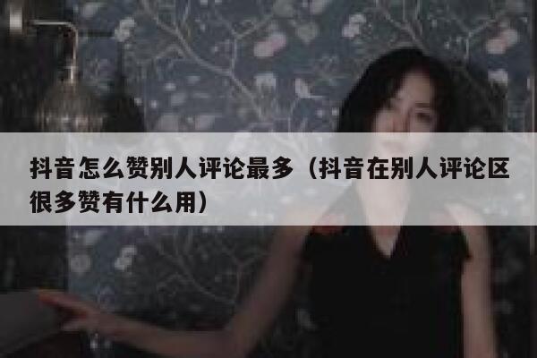 抖音怎么赞别人评论最多（抖音在别人评论区很多赞有什么用） 第1张