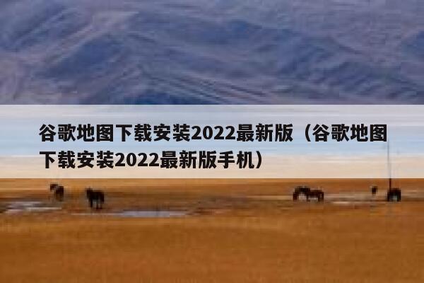 谷歌地图下载安装2022最新版（谷歌地图下载安装2022最新版手机） 第1张