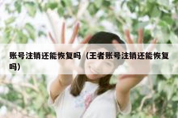 账号注销还能恢复吗（王者账号注销还能恢复吗） 第1张
