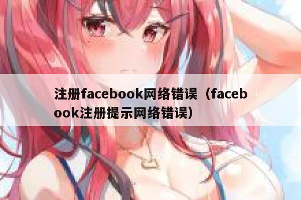 注册facebook网络错误（facebook注册提示网络错误） 第1张