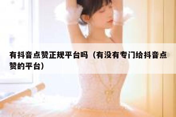 有抖音点赞正规平台吗（有没有专门给抖音点赞的平台） 第1张